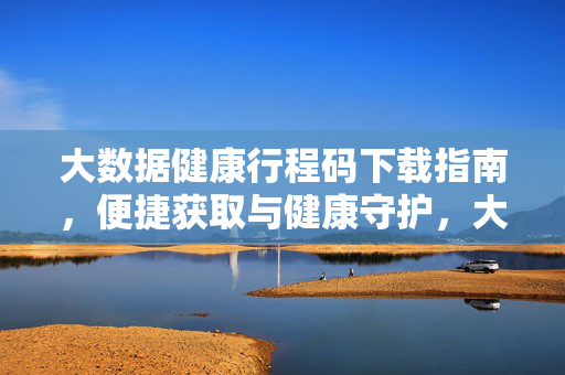 大数据健康行程码下载指南，便捷获取与健康守护，大数据健康行程码下载指南，便捷获取与健康守护
