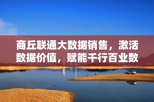 商丘联通大数据销售，激活数据价值，赋能千行百业数字化转型，商丘联通大数据销售，激活数据价值，赋能千行百业数字化转型