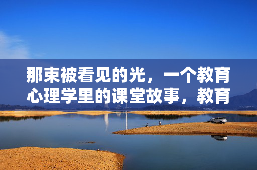 那束被看见的光，一个教育心理学里的课堂故事，教育心理学课堂的那束光