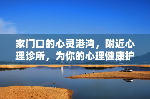 家门口的心灵港湾，附近心理诊所，为你的心理健康护航，家门口的心灵港湾，附近心理诊所为你护航心理健康