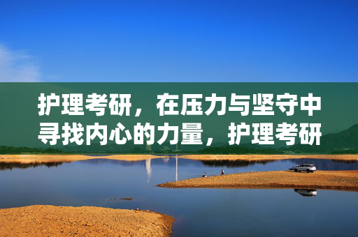 护理考研，在压力与坚守中寻找内心的力量，护理考研，在压力与坚守中淬炼内心力量