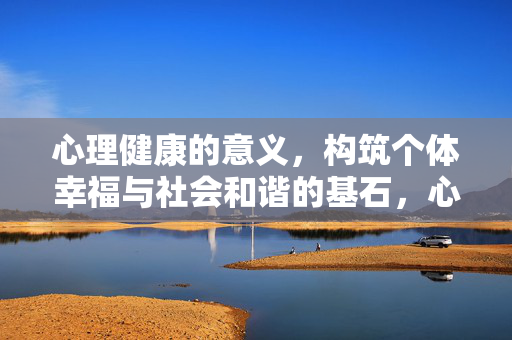 心理健康的意义，构筑个体幸福与社会和谐的基石，心理健康，幸福与和谐的基石