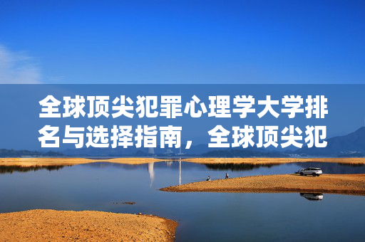全球顶尖犯罪心理学大学排名与选择指南，全球顶尖犯罪心理学大学排名与选择指南
