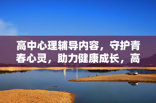 高中心理辅导内容，守护青春心灵，助力健康成长，高中心理辅导，守护青春心灵，助力健康成长
