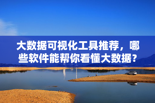 大数据可视化工具推荐，哪些软件能帮你看懂大数据？