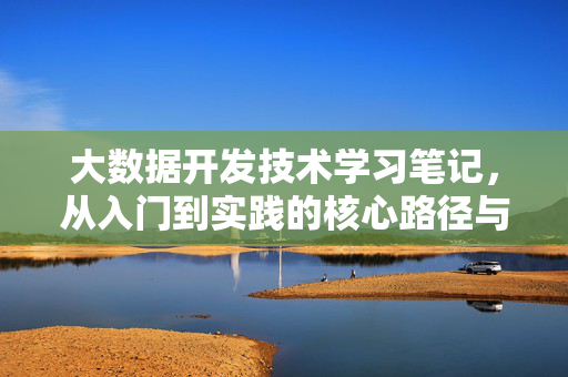 大数据开发技术学习笔记，从入门到实践的核心路径与经验总结，大数据开发技术学习笔记，从入门到实践的核心路径与经验总结