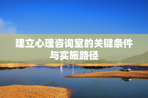 建立心理咨询室的关键条件与实施路径