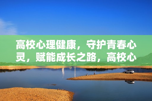 高校心理健康，守护青春心灵，赋能成长之路，高校心理健康，守护青春，赋能成长