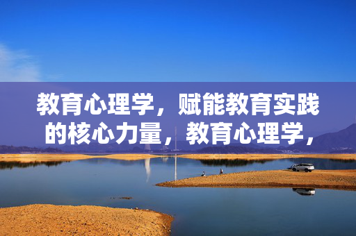 教育心理学，赋能教育实践的核心力量，教育心理学，赋能教育实践的核心力量