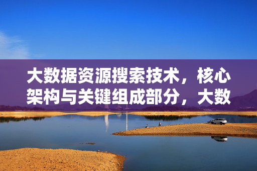 大数据资源搜索技术，核心架构与关键组成部分，大数据资源搜索技术，核心架构与关键组成部分