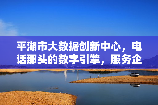 平湖市大数据创新中心，电话那头的数字引擎，服务企业创新发展，平湖大数据创新中心，数字引擎赋能企业