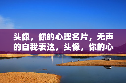 头像，你的心理名片，无声的自我表达，头像，你的心理名片，无声的自我表达