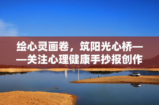 绘心灵画卷，筑阳光心桥——关注心理健康手抄报创作指南，绘心灵画卷，筑阳光心桥，心理健康手抄报创作指南