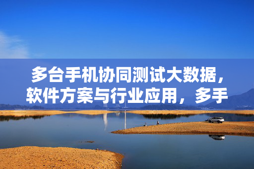 多台手机协同测试大数据，软件方案与行业应用，多手机协同测试大数据，软件方案与行业应用