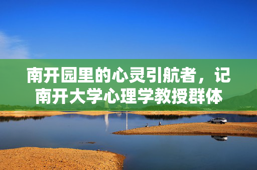 南开园里的心灵引航者，记南开大学心理学教授群体