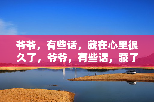 爷爷，有些话，藏在心里很久了，爷爷，有些话，藏了太久