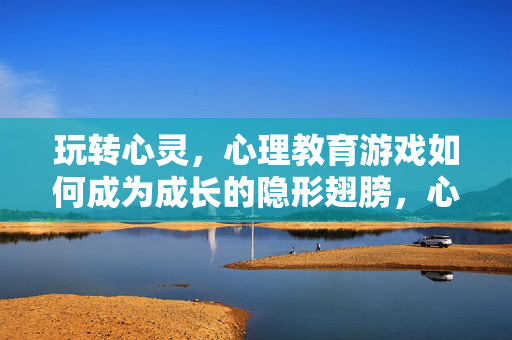 玩转心灵，心理教育游戏如何成为成长的隐形翅膀，心理教育游戏，为成长插上隐形翅膀