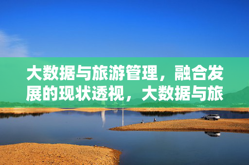 大数据与旅游管理，融合发展的现状透视，大数据与旅游管理融合发展的现状透视