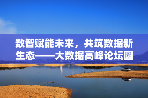 数智赋能未来，共筑数据新生态——大数据高峰论坛圆满落幕，数智赋能共筑生态，大数据高峰论坛圆满落幕