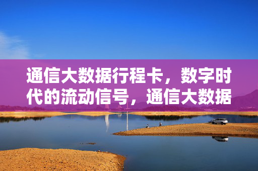 通信大数据行程卡，数字时代的流动信号，通信大数据行程卡，数字时代的流动信号