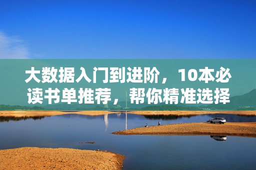 大数据入门到进阶，10本必读书单推荐，帮你精准选择，大数据入门到进阶，10本必读书单，精准选择指南