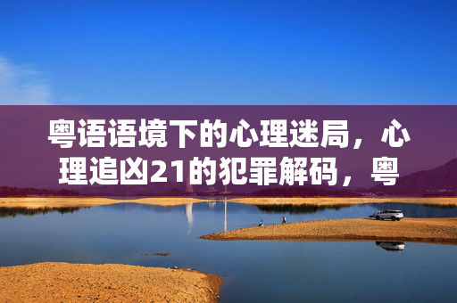 粤语语境下的心理迷局，心理追凶21的犯罪解码，粤语语境下心理追凶21的心理犯罪解码