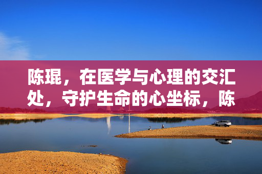 陈琨，在医学与心理的交汇处，守护生命的心坐标，陈琨，医学心理交汇处守护生命心坐标