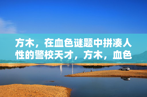 方木，在血色谜题中拼凑人性的警校天才，方木，血色谜题中拼凑人性的警校天才