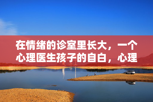在情绪的诊室里长大，一个心理医生孩子的自白，心理医生孩子的情绪诊室自白