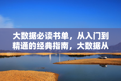 大数据必读书单，从入门到精通的经典指南，大数据从入门到精通经典指南书单