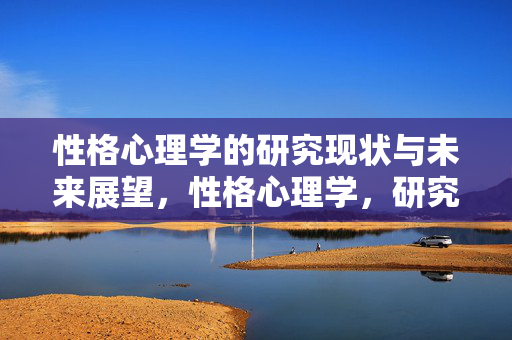 性格心理学的研究现状与未来展望，性格心理学，研究现状与未来展望