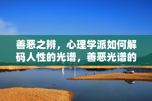 善恶之辨，心理学派如何解码人性的光谱，善恶光谱的心理学解码