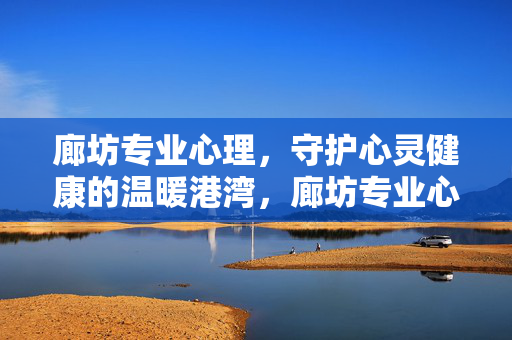 廊坊专业心理，守护心灵健康的温暖港湾，廊坊专业心理，守护心灵的温暖港湾