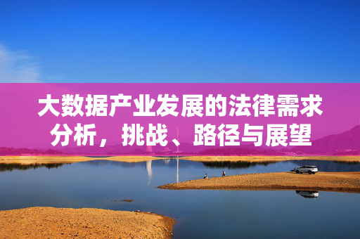 大数据产业发展的法律需求分析，挑战、路径与展望