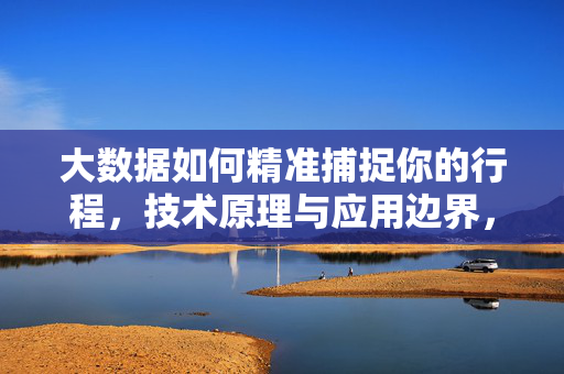 大数据如何精准捕捉你的行程，技术原理与应用边界，大数据精准捕捉行程，技术原理与应用边界
