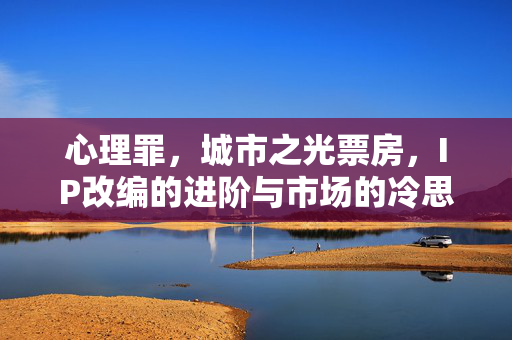心理罪，城市之光票房，IP改编的进阶与市场的冷思考，心理罪，城市之光票房背后，IP改编的进阶与市场冷思考
