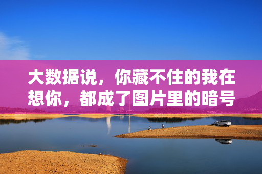 大数据说，你藏不住的我在想你，都成了图片里的暗号，大数据暗号，藏不住的想念，在图片里