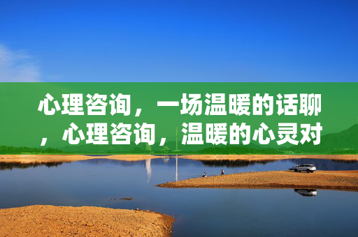 心理咨询，一场温暖的话聊，心理咨询，温暖的心灵对话
