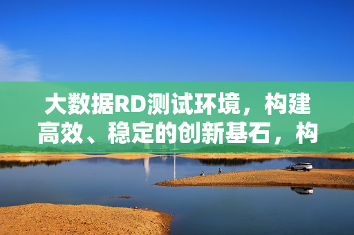 大数据RD测试环境，构建高效、稳定的创新基石，构建高效稳定的大数据RD测试环境，夯实创新基石