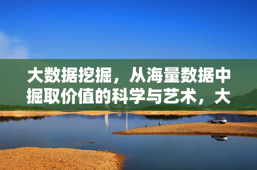 大数据挖掘，从海量数据中掘取价值的科学与艺术，大数据挖掘，海量数据中掘取价值的科学与艺术