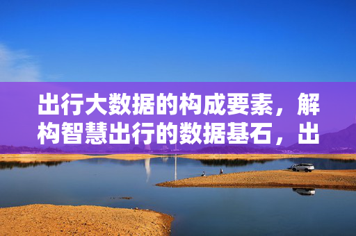 出行大数据的构成要素，解构智慧出行的数据基石，出行大数据构成要素，智慧出行的数据基石