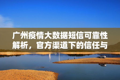 广州疫情大数据短信可靠性解析，官方渠道下的信任与理性应对，广州疫情大数据短信，官方渠道下的信任与理性应对