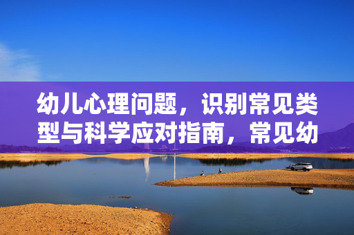 幼儿心理问题，识别常见类型与科学应对指南，常见幼儿心理问题识别与科学应对指南