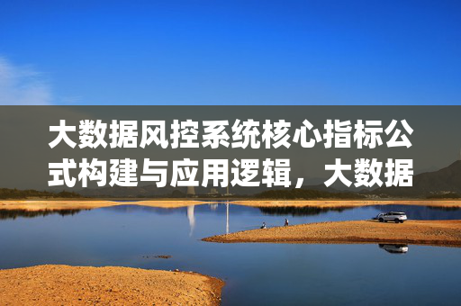 大数据风控系统核心指标公式构建与应用逻辑，大数据风控系统核心指标公式构建与应用逻辑