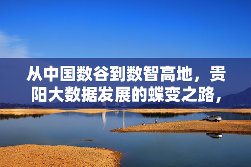 从中国数谷到数智高地，贵阳大数据发展的蝶变之路，贵阳大数据，从数谷到数智高地的蝶变之路
