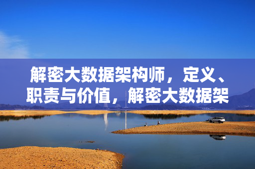 解密大数据架构师，定义、职责与价值，解密大数据架构师，定义、职责与价值