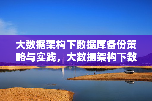大数据架构下数据库备份策略与实践，大数据架构下数据库备份策略与实践