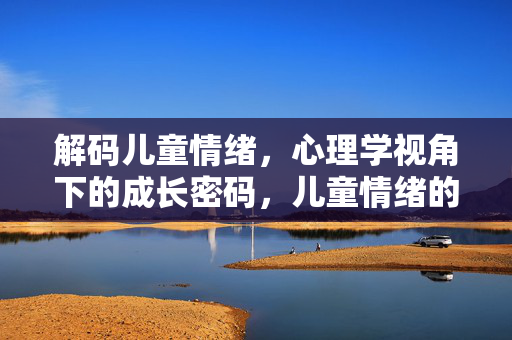 解码儿童情绪，心理学视角下的成长密码，儿童情绪的心理学解码，成长密码