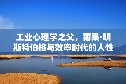 工业心理学之父，雨果·明斯特伯格与效率时代的人性觉醒，工业心理学之父雨果·明斯特伯格，效率时代的人性觉醒