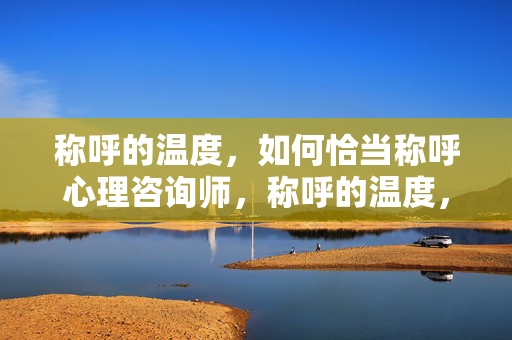 称呼的温度，如何恰当称呼心理咨询师，称呼的温度，如何恰当称呼心理咨询师